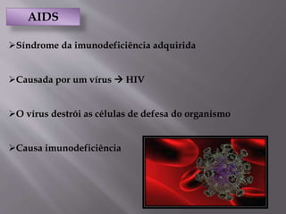 AIDS
Síndrome da imunodeficiência adquirida
Causada por um vírus  HIV
O vírus destrói as células de defesa do organismo
Causa imunodeficiência
 
