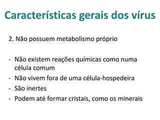 Características gerais dos vírus
2. Não possuem metabolismo próprio

- Não existem reações químicas como numa
  célula comum
- Não vivem fora de uma célula-hospedeira
- São inertes
- Podem até formar cristais, como os minerais
 