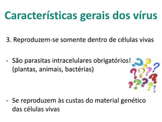 Características gerais dos vírus
3. Reproduzem-se somente dentro de células vivas

- São parasitas intracelulares obrigatórios!
  (plantas, animais, bactérias)



- Se reproduzem às custas do material genético
  das células vivas
 