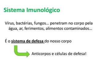 Sistema Imunológico
Vírus, bactérias, fungos… penetram no corpo pela
  água, ar, ferimentos, alimentos contaminados…

É o sistema de defesa do nosso corpo

              Anticorpos e células de defesa!
 