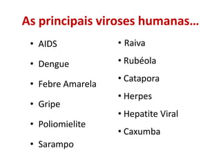 As principais viroses humanas…
 • AIDS            • Raiva

 • Dengue          • Rubéola
                   • Catapora
 • Febre Amarela
                   • Herpes
 • Gripe
                   • Hepatite Viral
 • Poliomielite
                   • Caxumba
 • Sarampo
 