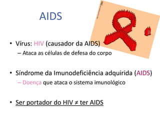 AIDS

• Vírus: HIV (causador da AIDS)
  – Ataca as células de defesa do corpo


• Síndrome da Imunodeficiência adquirida (AIDS)
  – Doença que ataca o sistema imunológico


• Ser portador do HIV ≠ ter AIDS
 