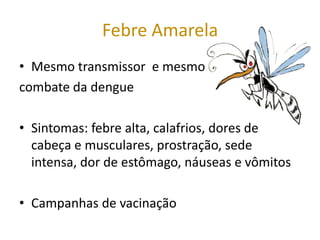 Febre Amarela
• Mesmo transmissor e mesmo
combate da dengue

• Sintomas: febre alta, calafrios, dores de
  cabeça e musculares, prostração, sede
  intensa, dor de estômago, náuseas e vômitos

• Campanhas de vacinação
 