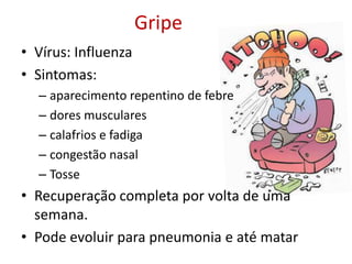 Gripe
• Vírus: Influenza
• Sintomas:
  – aparecimento repentino de febre
  – dores musculares
  – calafrios e fadiga
  – congestão nasal
  – Tosse
• Recuperação completa por volta de uma
  semana.
• Pode evoluir para pneumonia e até matar
 