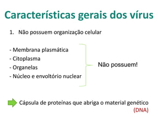 Características gerais dos vírus
 1. Não possuem organização celular

 - Membrana plasmática
 - Citoplasma
 - Organelas                       Não possuem!
 - Núcleo e envoltório nuclear



    Cápsula de proteínas que abriga o material genético
                                                 (DNA)
 