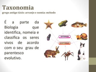 Taxonomia
grego antigo táxis: arranjo e nomia: método
É a parte da
Biologia que
identifica, nomeia e
classifica os seres
vivos de acordo
com o seu grau de
parentesco
evolutivo.
 