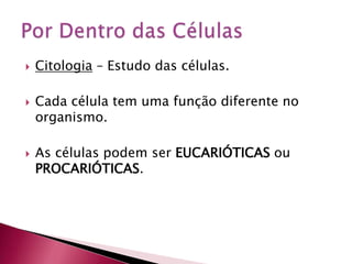  Citologia – Estudo das células.
 Cada célula tem uma função diferente no
organismo.
 As células podem ser EUCARIÓTICAS ou
PROCARIÓTICAS.
 