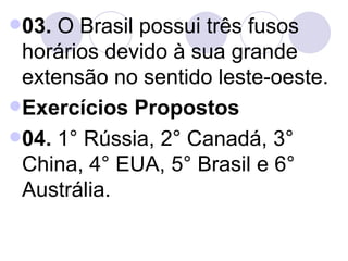 03.  O Brasil possui três fusos horários devido à sua grande extensão no sentido leste-oeste. Exercícios Propostos   04.  1° Rússia, 2° Canadá, 3° China, 4° EUA, 5° Brasil e 6° Austrália.  