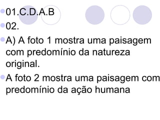 01.C.D.A.B 02.  A) A foto 1 mostra uma paisagem com predomínio da natureza original. A foto 2 mostra uma paisagem com predomínio da ação humana 