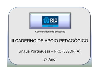 Coordenadoria de Educação



III CADERNO DE APOIO PEDAGÓGICO

   Língua Portuguesa – PROFESSOR (A)
                  7º Ano
 