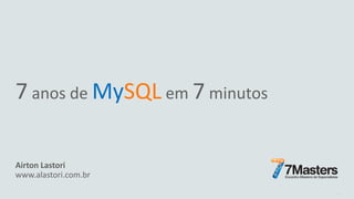 7 anos de MySQL em 7 minutos
Airton Lastori
www.alastori.com.br
1
 