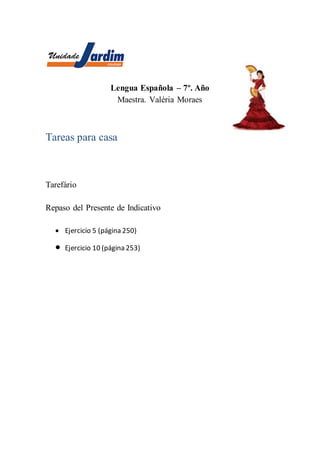 Lengua Española – 7º. Año
Maestra. Valéria Moraes
Tareas para casa
Tarefário
Repaso del Presente de Indicativo
 Ejercicio 5 (página 250)
 Ejercicio 10 (página 253)
 