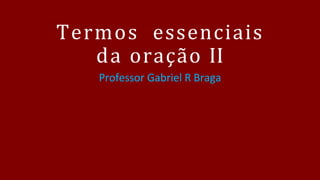 Termos essenciais
da oração II
Professor Gabriel R Braga
 