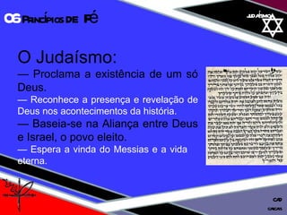 01 definição judaísmo O Judaísmo: —  Proclama a existência de um só Deus. —  Reconhece a presença e revelação de Deus nos acontecimentos da história. —  Baseia-se na Aliança entre Deus e Israel, o povo eleito. —  Espera a vinda do Messias e a vida  eterna. 06  Princípios  de  Fé cascais CAD 