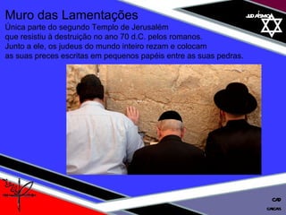 judaísmo Muro das Lamentações  Única parte do segundo Templo de Jerusalém  que resistiu à destruição no ano 70 d.C. pelos romanos. Junto a ele, os judeus do mundo inteiro rezam e colocam  as suas preces escritas em pequenos papéis entre as suas pedras. cascais CAD 