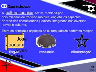 01 definição judaísmo A  cultura judaica   actual, moldada por  dois mil anos de tradição rabínica, engloba os aspectos  da vida das comunidades judaicas, integradas nos diversos povos e culturas.  Entre os principais aspectos da cultura judaica podemos realçar: língua  vestuário   alimentação Jose Joaquim  Alves Guedes 03  Cultura Judaica cascais CAD 