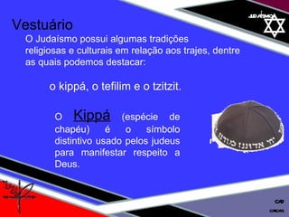 01 definição judaísmo Vestuário O Judaísmo possui algumas tradições  religiosas e culturais em relação aos trajes, dentre  as quais podemos destacar:  o kippá, o tefilim e o tzitzit. O  Kippá  (espécie de chapéu) é o símbolo distintivo usado pelos judeus para manifestar respeito a Deus. cascais CAD 