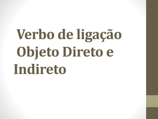 Verbo de ligação
Objeto Direto e
Indireto
 