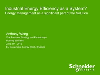 Industrial Energy Efficiency as a System?
Energy Management as a significant part of the Solution




Anthony Wong
Vice President Strategy and Partnerships
Industry Business
June 21st , 2012
EU Sustainable Energy Week, Brussels
 
