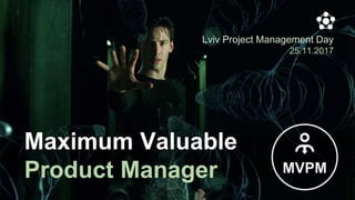 Maximum Valuable
Product Manager
Lviv Project Management Day
25.11.2017
MVPM
 