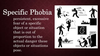 Specific Phobia
persistent, excessive
fear of a specific
object or situation
that is out of
proportion to the
actual danger these
objects or situations
pose.
 
