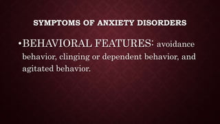 SYMPTOMS OF ANXIETY DISORDERS
•BEHAVIORAL FEATURES: avoidance
behavior, clinging or dependent behavior, and
agitated behavior.
 