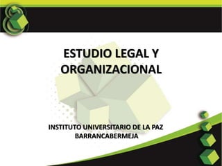 ESTUDIO LEGAL Y
ORGANIZACIONAL
INSTITUTO UNIVERSITARIO DE LA PAZ
BARRANCABERMEJA
 
