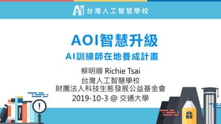 AOI智慧升級
蔡明順 Richie Tsai
台灣人工智慧學校
財團法人科技生態發展公益基金會
2019-10-3 @ 交通大學
AI訓練師在地養成計畫
 