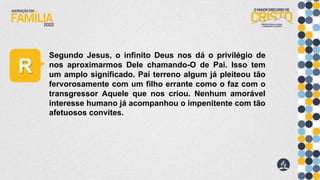 R
Segundo Jesus, o infinito Deus nos dá o privilégio de
nos aproximarmos Dele chamando-O de Pai. Isso tem
um amplo significado. Pai terreno algum já pleiteou tão
fervorosamente com um filho errante como o faz com o
transgressor Aquele que nos criou. Nenhum amorável
interesse humano já acompanhou o impenitente com tão
afetuosos convites.
 