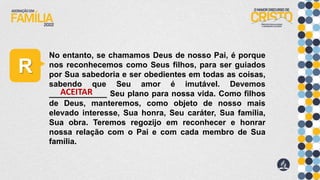 R
No entanto, se chamamos Deus de nosso Pai, é porque
nos reconhecemos como Seus filhos, para ser guiados
por Sua sabedoria e ser obedientes em todas as coisas,
sabendo que Seu amor é imutável. Devemos
_____________ Seu plano para nossa vida. Como filhos
de Deus, manteremos, como objeto de nosso mais
elevado interesse, Sua honra, Seu caráter, Sua família,
Sua obra. Teremos regozijo em reconhecer e honrar
nossa relação com o Pai e com cada membro de Sua
família.
ACEITAR
 