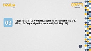 “Seja feita a Tua vontade, assim na Terra como no Céu”
(Mt 6:10). O que significa essa petição? (Pag. 78)
03
 