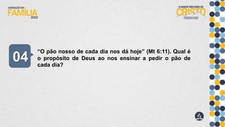 “O pão nosso de cada dia nos dá hoje” (Mt 6:11). Qual é
o propósito de Deus ao nos ensinar a pedir o pão de
cada dia?
04
 