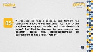 “Perdoa-nos os nossos pecados, pois também nós
perdoamos a todo o que nos deve” (Lc 11:4). O que
acontece com aquele que não perdoa as ofensas do
outro? Que Espírito devemos ter com aqueles que
pecaram contra nós, independentemente de
confessarem ou não a falta ?(Pag. 80)
05
 