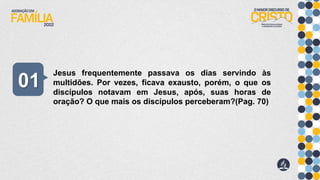 Jesus frequentemente passava os dias servindo às
multidões. Por vezes, ficava exausto, porém, o que os
discípulos notavam em Jesus, após, suas horas de
oração? O que mais os discípulos perceberam?(Pag. 70)
01
 