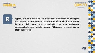 R Agora, ao escutar-Lhe as súplicas, sentiram o coração
encher-se de respeito e humildade. Quando Ele acabou
de orar, foi com uma convicção de sua profunda
necessidade que exclamaram: “Senhor, ensine-nos a
orar” (Lc 11:1).
 