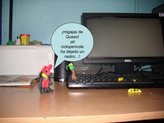 ¡migajas de
Queso!
¡el
ciclopericote
ha dejado un
rastro…!