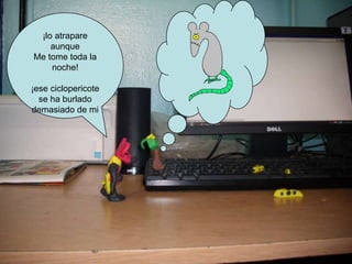 ¡lo atrapare
aunque
Me tome toda la
noche!
¡ese ciclopericote
se ha burlado
demasiado de mi