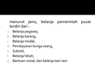 menurut jenis, belanja pemerintah pusat
terdiri dari :
a. Belanja pegawai,
b. Belanja barang,
c. Belanja modal,
d. Pembayaran bunga utang,
e. Subsidi,
f. Belanja hibah,
g. Bantuan sosial, dan belanja tain-lain
 