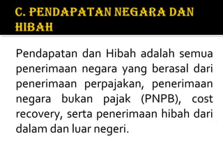 Pendapatan dan Hibah adalah semua
penerimaan negara yang berasal dari
penerimaan perpajakan, penerimaan
negara bukan pajak (PNPB), cost
recovery, serta penerimaan hibah dari
dalam dan luar negeri.
 