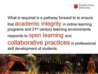 What is required is a pathway forward to to ensure
that academic integrity in online learning
programs and 21st century learning environments
responds to open learning and
collaborative practices in professional
skill development of students.
 