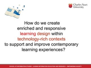 How do we create
enriched and responsive
learning design within
technology-rich contexts
to support and improve contemporary
learning experiences?
SCHOOL OF INFORMATION STUDIES : LEADING INFORMATION EDUCATION AND RESEARCH – EMPOWERING SOCIETY
 
