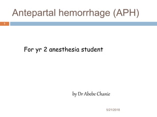 Antepartal hemorrhage (APH)
5/21/2018
1
For yr 2 anesthesia student
by Dr Abebe Chanie
 
