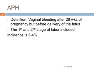 APH
5/21/2018
4
• Definition; Vaginal bleeding after 28 wks of
pregnancy but before delivery of the fetus
• The 1st and 2n...