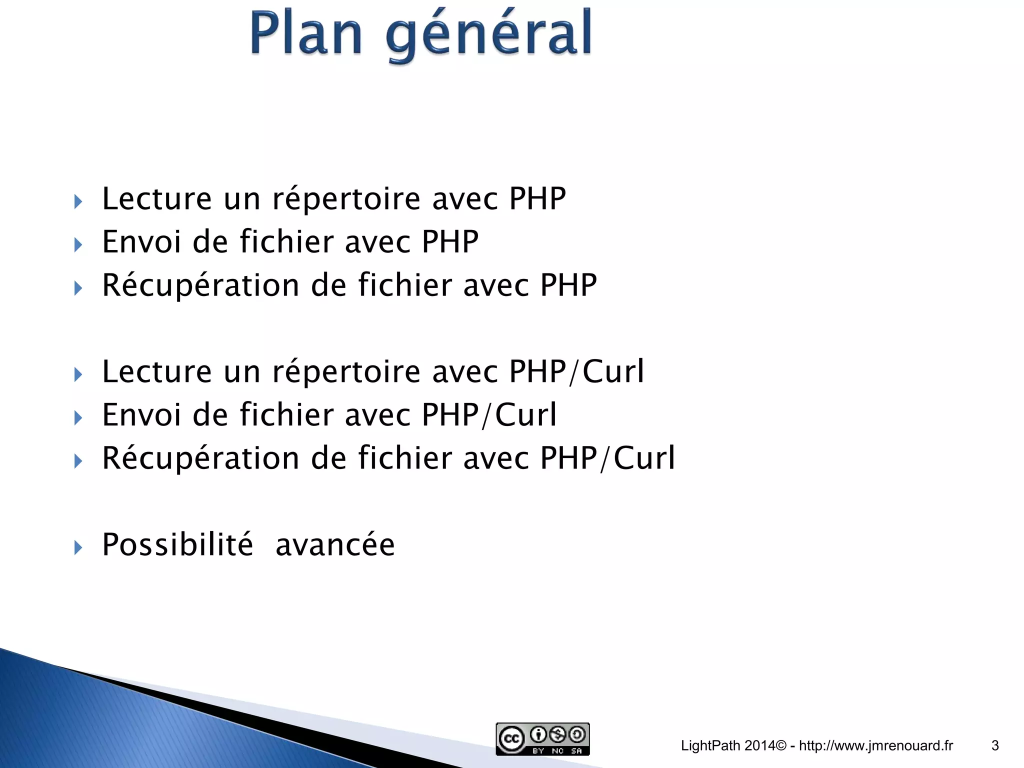 Lecture un répertoire avec PHP Envoi de fichier avec PHP Récupération de fichier avec PHP Lecture un répertoire avec PHP/Curl Envoi de fichier avec PHP/Curl Récupération de fichier avec PHP/Curl Possibilité avancée LightPath 2014© - http://www.jmrenouard.fr 3 