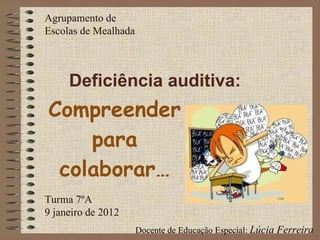 Compreender para colaborar… Deficiência auditiva: Agrupamento de Escolas de Mealhada Turma 7ºA 9 janeiro de 2012 Docente de Educação Especial:  Lúcia Ferreira 