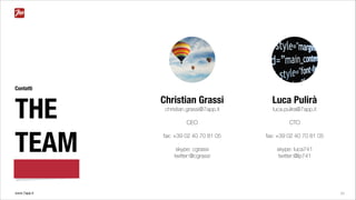 www.7app.it 25
Contatti
THE
TEAM
Christian Grassi
christian.grassi@7app.it
PARTNER
biz dev 
fax: +39 02 40 70 81 05
skype: cgrassi
twitter:@cgrassi
Luca Pulirà
luca.pulira@7app.it
CEO 
cto
fax: +39 02 40 70 81 05
skype: luca741
twitter:@lp741
 