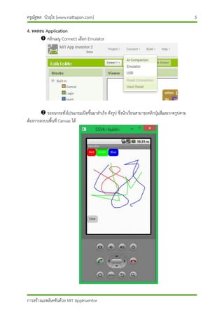 ครูณัฐพล บัวอุไร [www.nattapon.com] 5
การสร้างแอพลิเคชันด้วย MIT AppInventor
4. ทดสอบ Application
 คลิกเมนู Connect เลือก Emulator
 รอจนกระทั่งโปรแกรมเปิดขึ้นมาสาเร็จ ดังรูป ซึ่งนักเรียนสามารถคลิกปุ่มสีและวาดรูปตาม
ต้องการลงบนพื้นที่ Canvas ได้
 