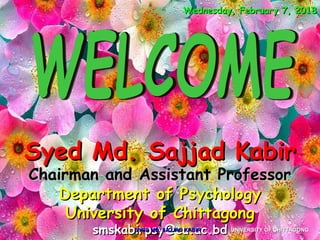 Wednesday, February 7, 2018Wednesday, February 7, 2018
Syed Md. Sajjad KabirSyed Md. Sajjad Kabir
Chairman and Assistant ProfessorChairman and Assistant Professor
Department of PsychologyDepartment of Psychology
University of ChittagongUniversity of Chittagong
smskabirpsy@cu.ac.bdsmskabirpsy@cu.ac.bdSYED MD. SAJJAD KABIRSYED MD. SAJJAD KABIR UNIVERSITY OF CHITTAGONGUNIVERSITY OF CHITTAGONG
 