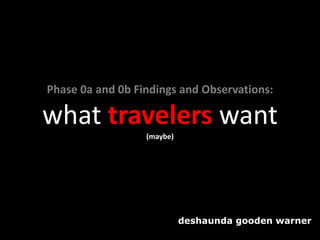 Phase 0a and 0b Findings and Observations:

what travelers want
                  (maybe)




                            deshaunda gooden warner
 