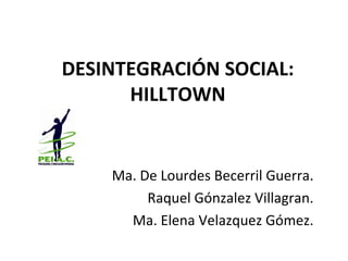 DESINTEGRACIÓN SOCIAL: HILLTOWN Ma. De Lourdes Becerril Guerra. Raquel Gónzalez Villagran. Ma. Elena Velazquez Gómez. 
